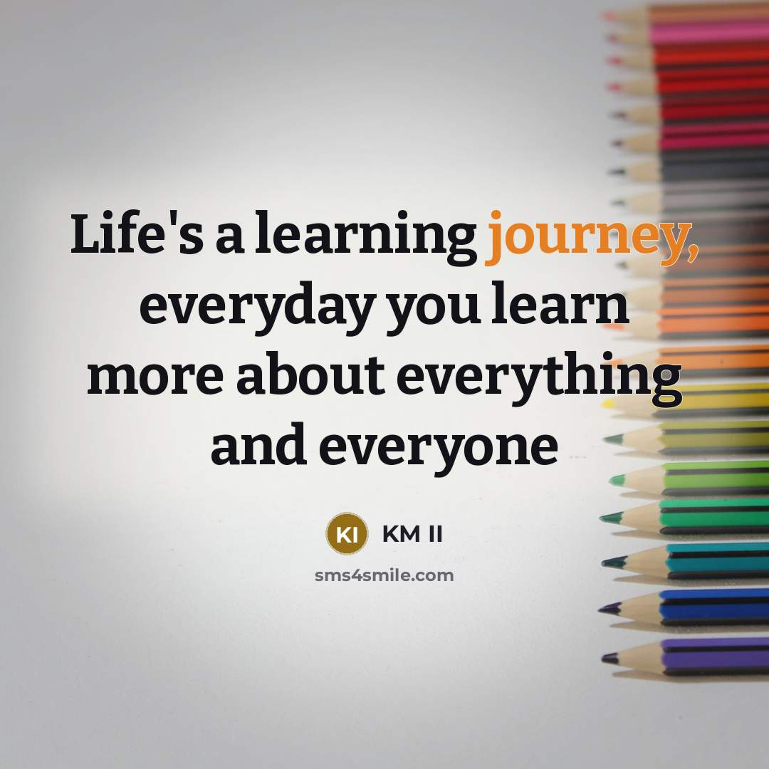 “Life's a learning journey, everyday you learn more about everything and everyone” quote by KM II