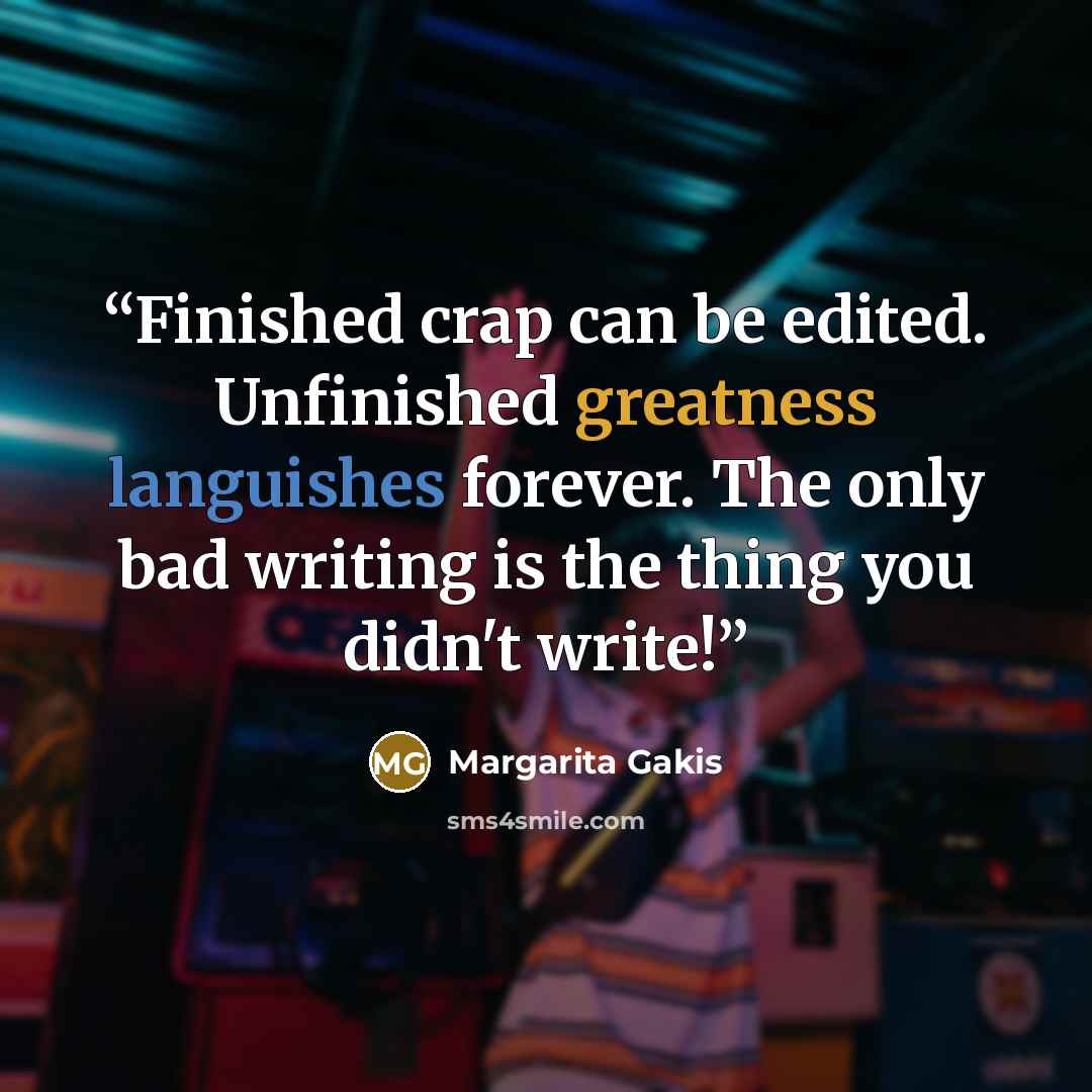 “Finished crap can be edited. Unfinished greatness languishes forever. The only bad writing is the thing you didn't write!” quote by Margarita Gakis