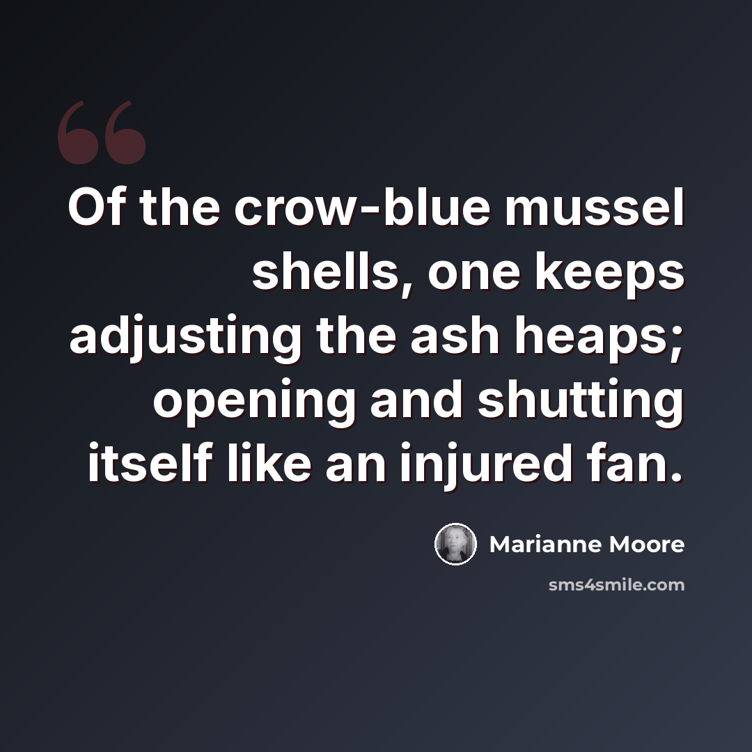 “Of the crow-blue mussel shells, one keeps adjusting the ash heaps; opening and shutting itself like an injured fan.” quote by Marianne Moore