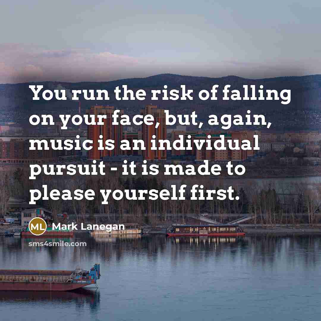 “You run the risk of falling on your face, but, again, music is an individual pursuit - it is made to please yourself first.” quote by Mark Lanegan