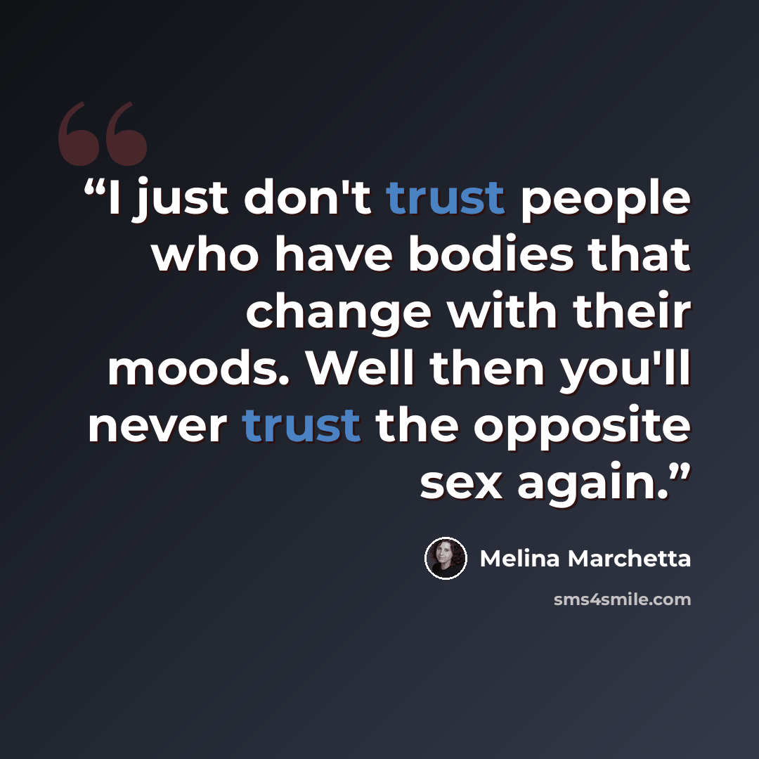 “I just don't trust people who have bodies that change with their moods. Well then you'll never trust the opposite sex again.” quote by Melina Marchetta