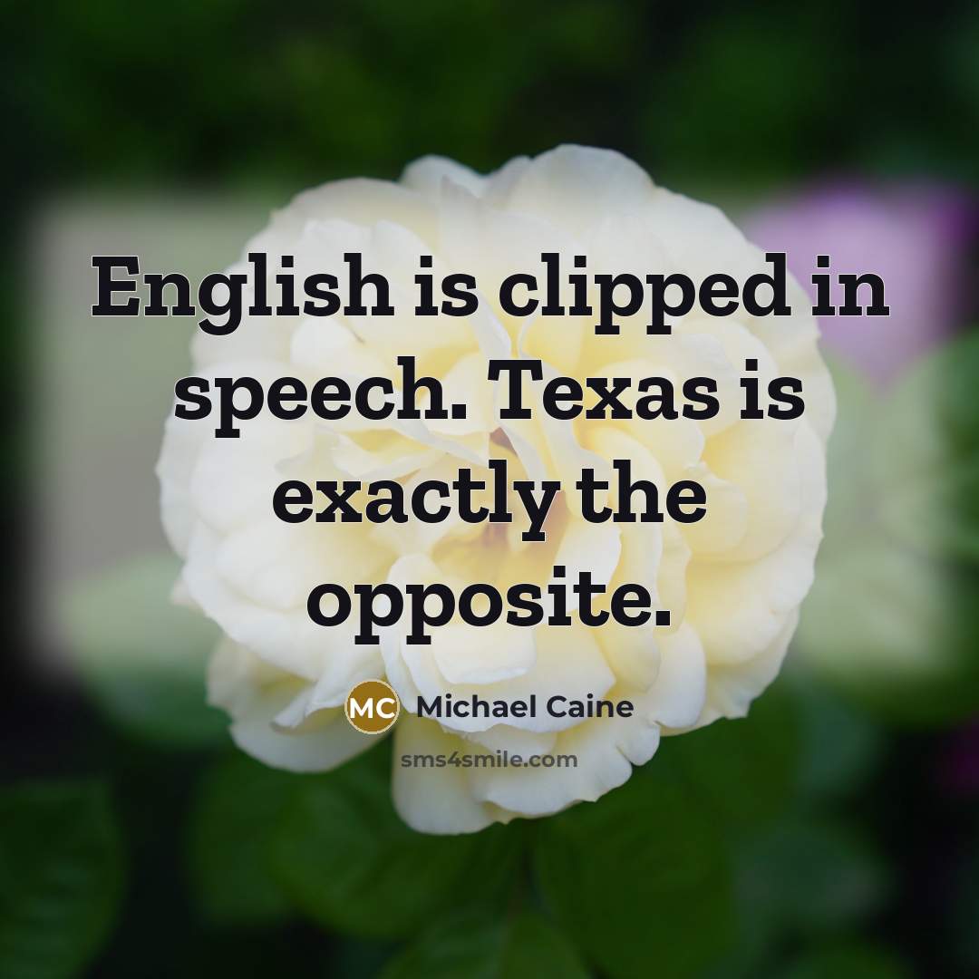 “English is clipped in speech. Texas is exactly the opposite.” quote by Michael Caine