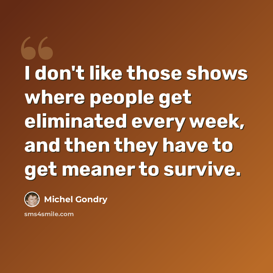 “I don't like those shows where people get eliminated every week, and then they have to get meaner to survive.” quote by Michel Gondry