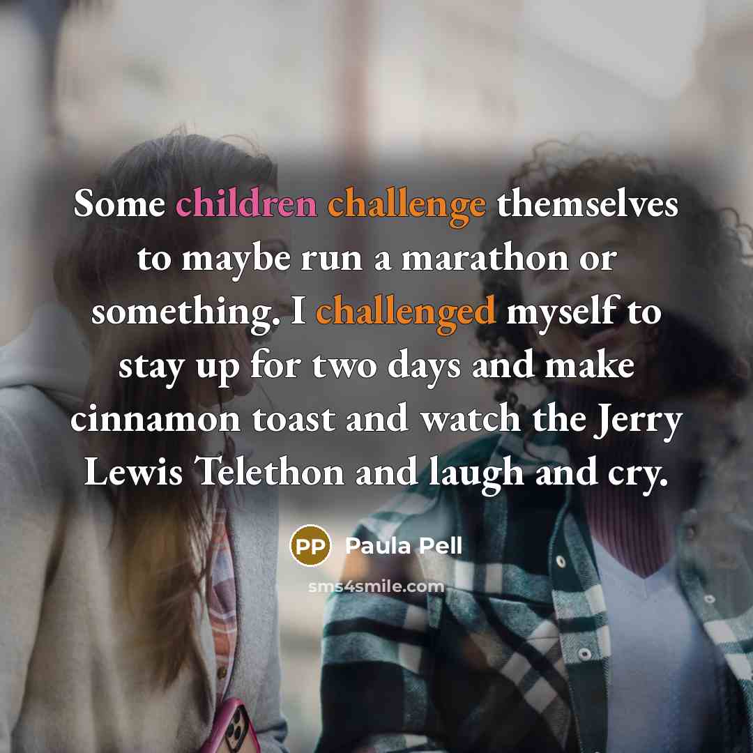 “Some children challenge themselves to maybe run a marathon or something. I challenged myself to stay up for two days and make cinnamon toast and watch the Jerry Lewis Telethon and laugh and cry.” quote by Paula Pell