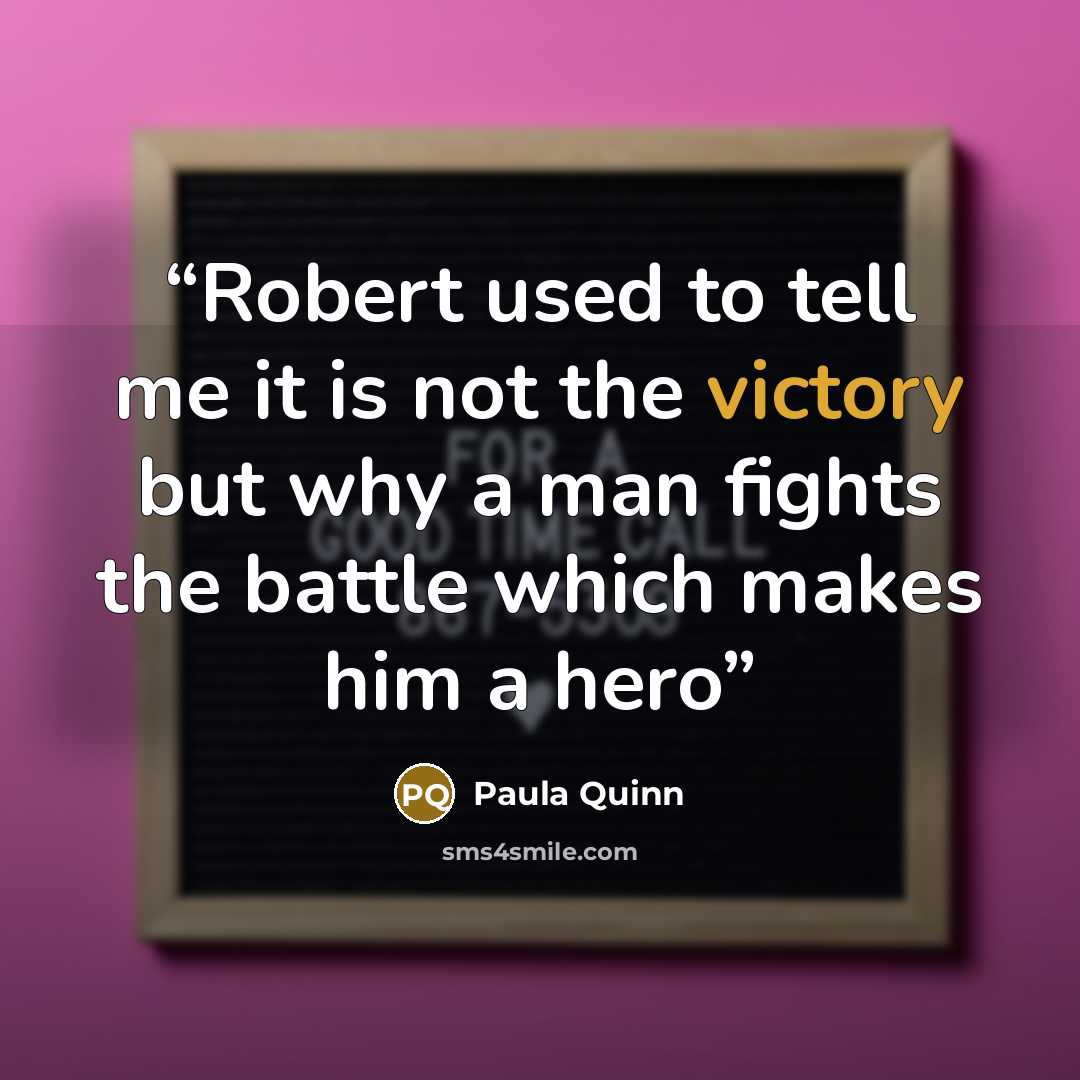 “Robert used to tell me it is not the victory but why a man fights the battle which makes him a hero” quote by Paula Quinn