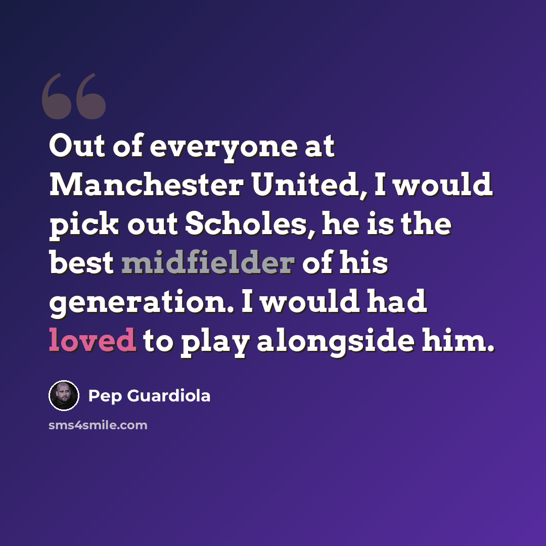 “Out of everyone at Manchester United, I would pick out Scholes, he is the best midfielder of his generation. I would had loved to play alongside him.” quote by Pep Guardiola