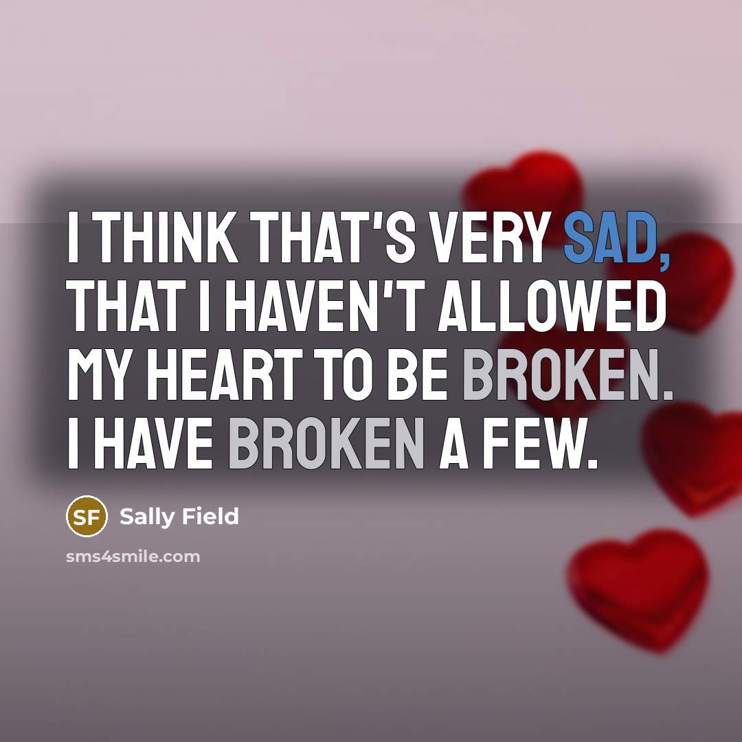 “I think that's very sad, that I haven't allowed my heart to be broken. I have broken a few.” quote by Sally Field
