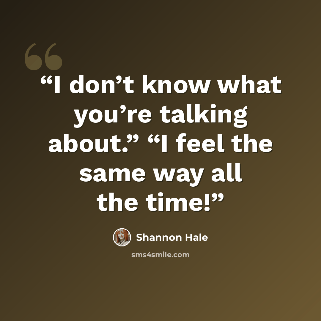 “I don’t know what you’re talking about.” “I feel the same way all the time!” quote by Shannon Hale