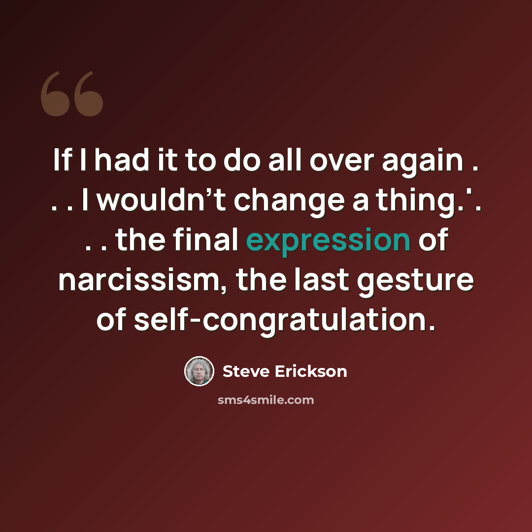 “If I had it to do all over again . . . I wouldn't change a thing.'. . . the final expression of narcissism, the last gesture of self-congratulation.” quote by Steve Erickson