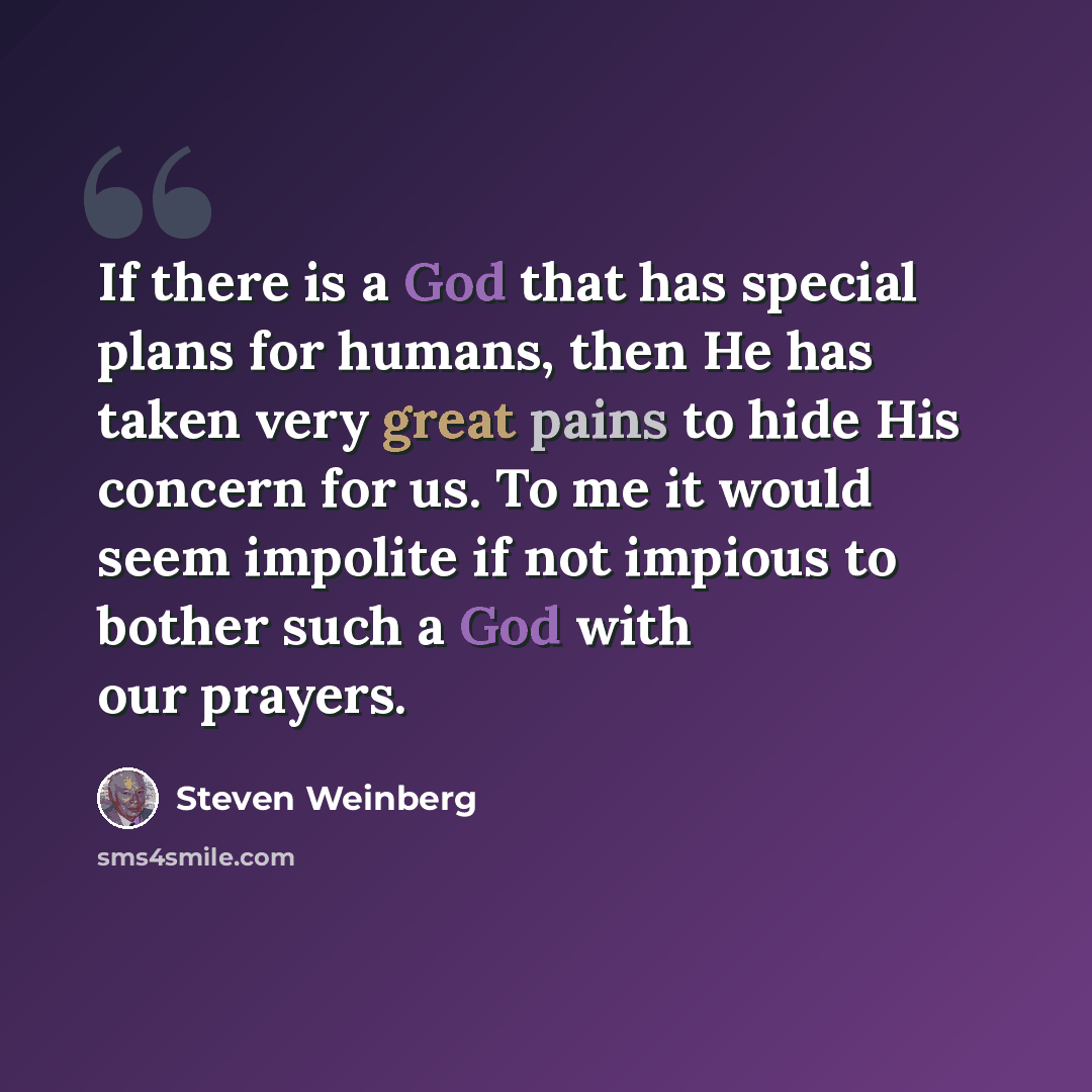 “If there is a God that has special plans for humans, then He has taken very great pains to hide His concern for us. To me it would seem impolite if not impious to bother such a God with our prayers.” quote by Steven Weinberg