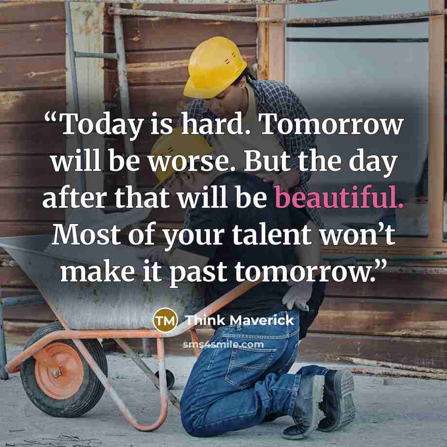 “Today is hard. Tomorrow will be worse. But the day after that will be beautiful. Most of your talent won’t make it past tomorrow.” quote by Think Maverick