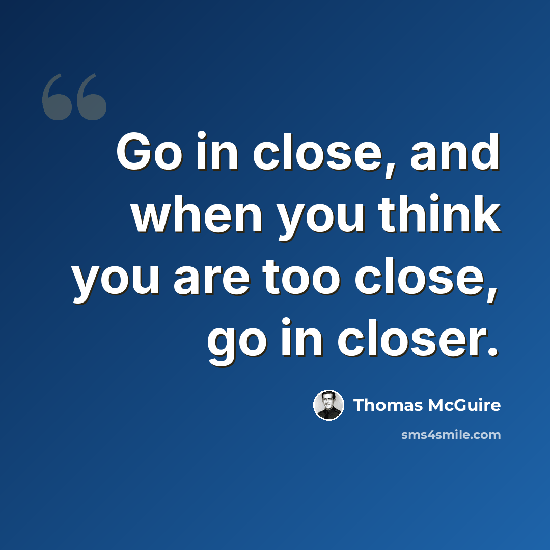 “Go in close, and when you think you are too close, go in closer.” quote by Thomas McGuire