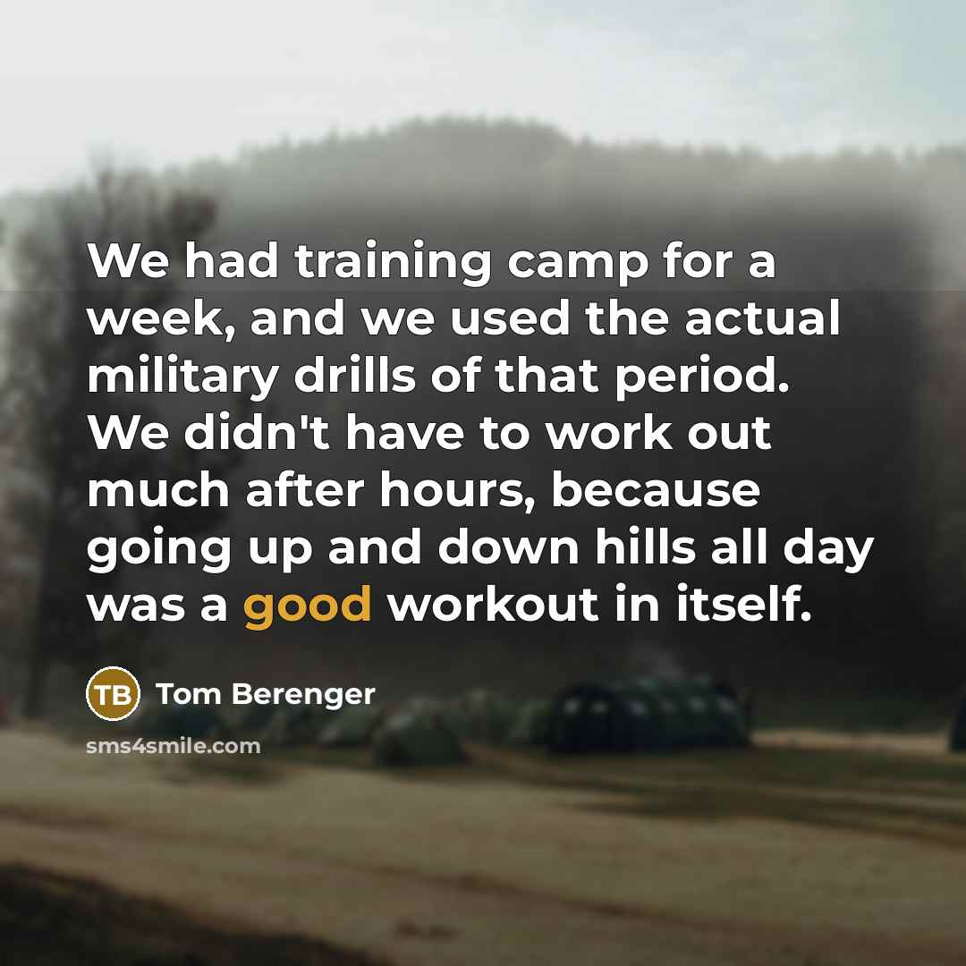 “We had training camp for a week, and we used the actual military drills of that period. We didn't have to work out much after hours, because going up and down hills all day was a good workout in itself.” quote by Tom Berenger