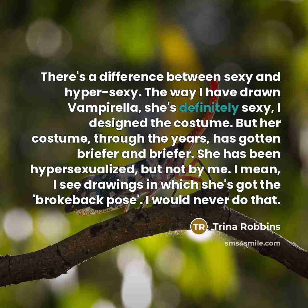 “There's a difference between sexy and hyper-sexy. The way I have drawn Vampirella, she's definitely sexy, I designed the costume. But her costume, through the years, has gotten briefer and briefer. She has been hypersexualized, but not by me. I mean, I see drawings in which she's got the…” quote by Trina Robbins