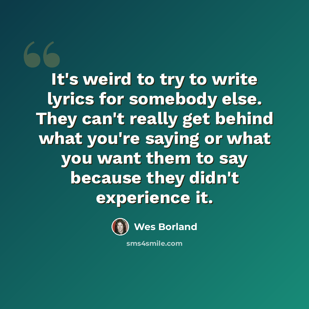 “It's weird to try to write lyrics for somebody else. They can't really get behind what you're saying or what you want them to say because they didn't experience it.” quote by Wes Borland