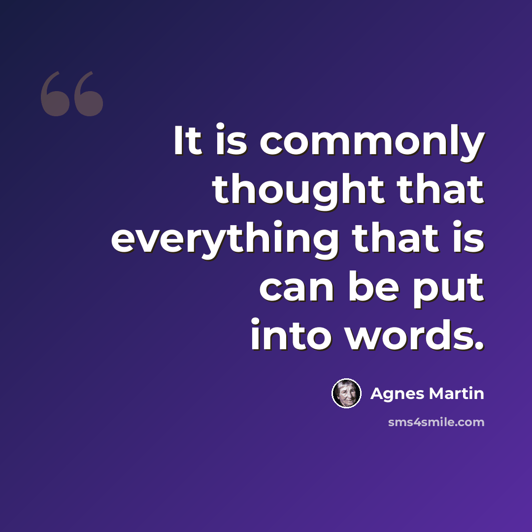 “It is commonly thought that everything that is can be put into words.” quote by Agnes Martin
