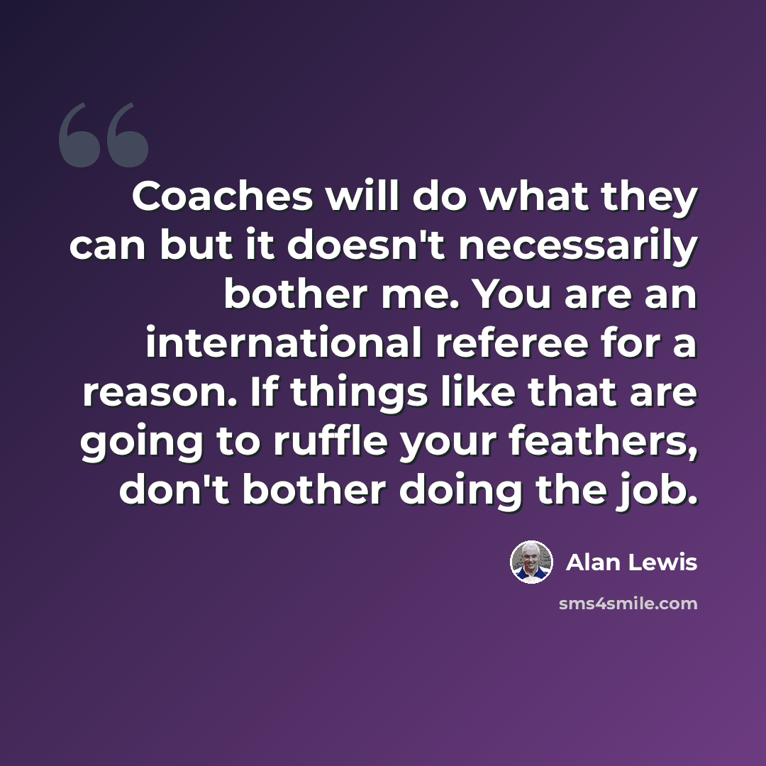 “Coaches will do what they can but it doesn't necessarily bother me. You are an international referee for a reason. If things like that are going to ruffle your feathers, don't bother doing the job.” quote by Alan Lewis