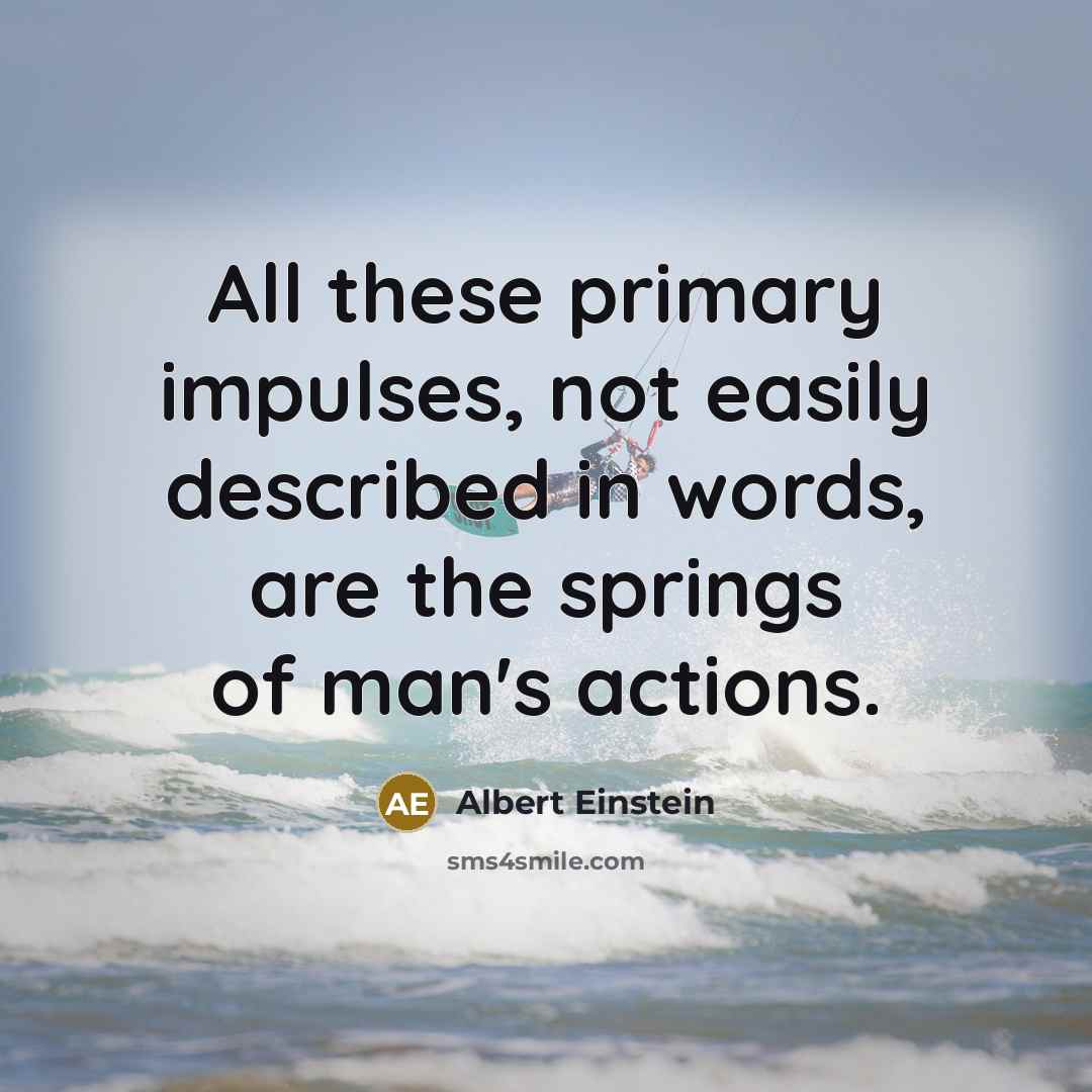 “All these primary impulses, not easily described in words, are the springs of man's actions.” quote by Albert Einstein