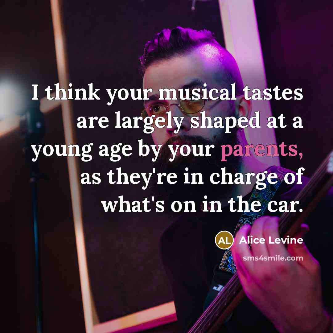 “I think your musical tastes are largely shaped at a young age by your parents, as they're in charge of what's on in the car.” quote by Alice Levine