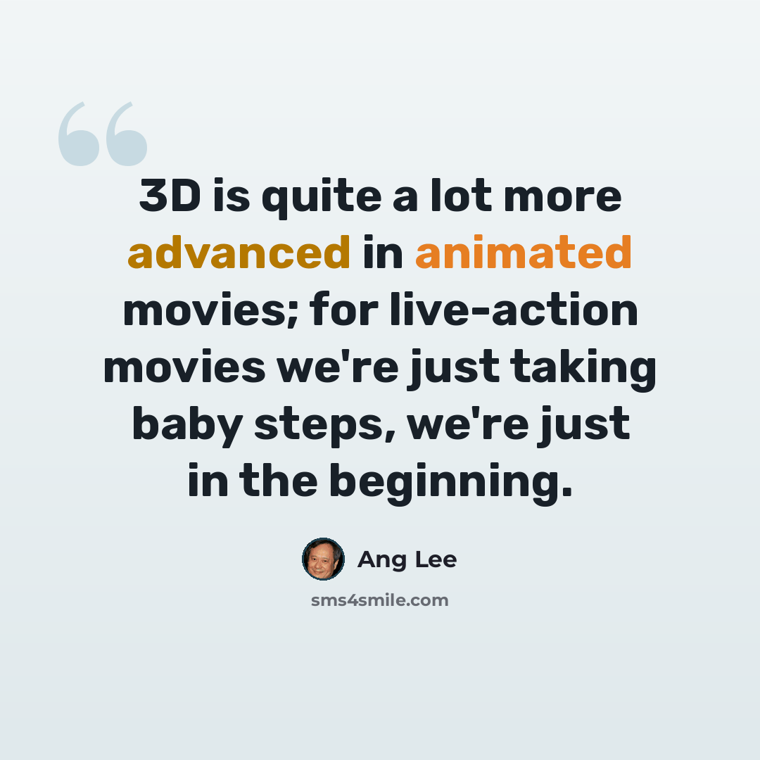“3D is quite a lot more advanced in animated movies; for live-action movies we're just taking baby steps, we're just in the beginning.” quote by Ang Lee