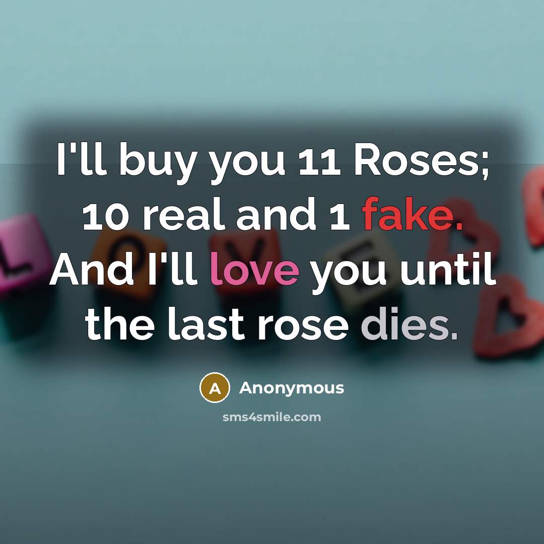 “I'll buy you 11 Roses; 10 real and 1 fake. And I'll love you until the last rose dies.” quote by Anonymous