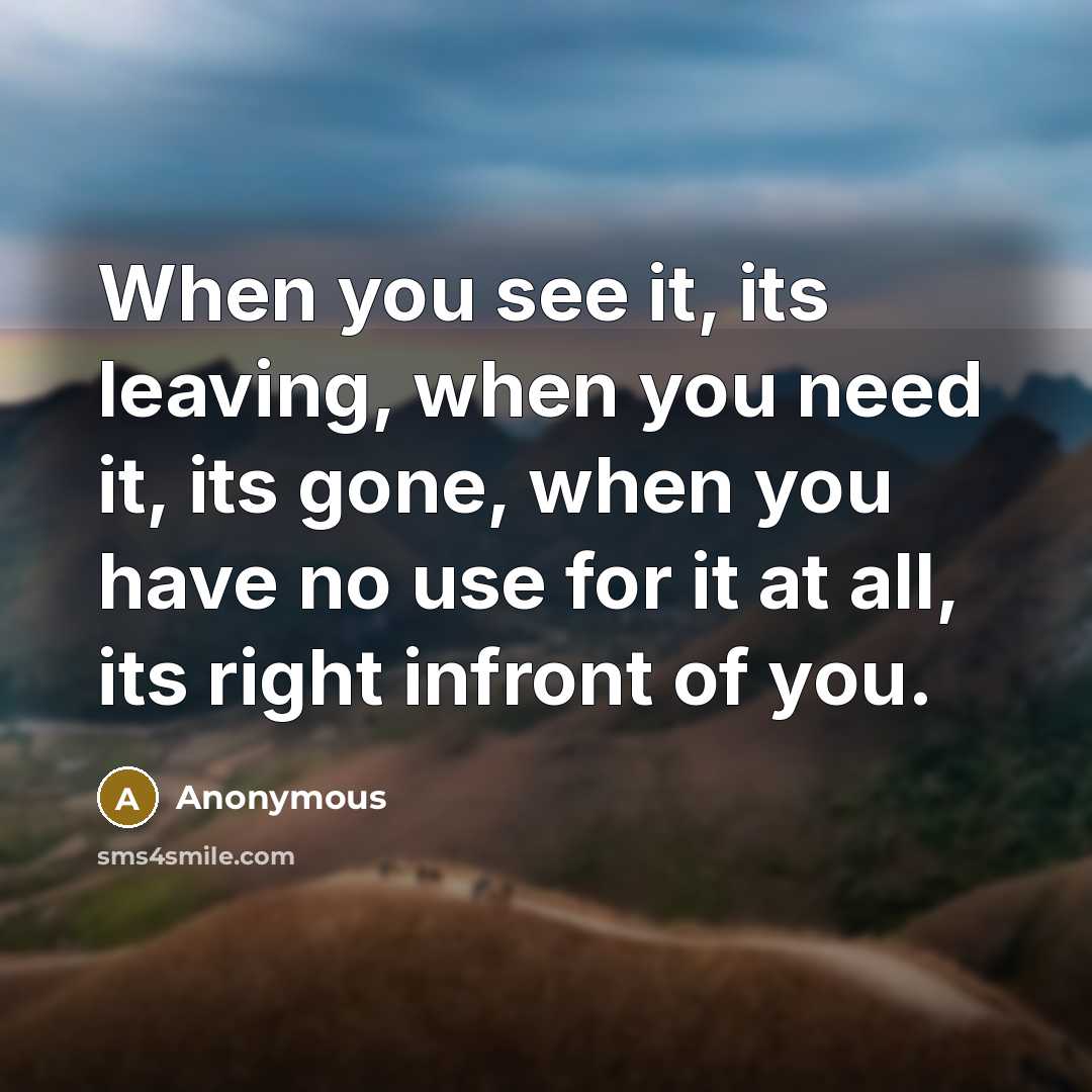 “When you see it, its leaving, when you need it, its gone, when you have no use for it at all, its right infront of you.” quote by Anonymous