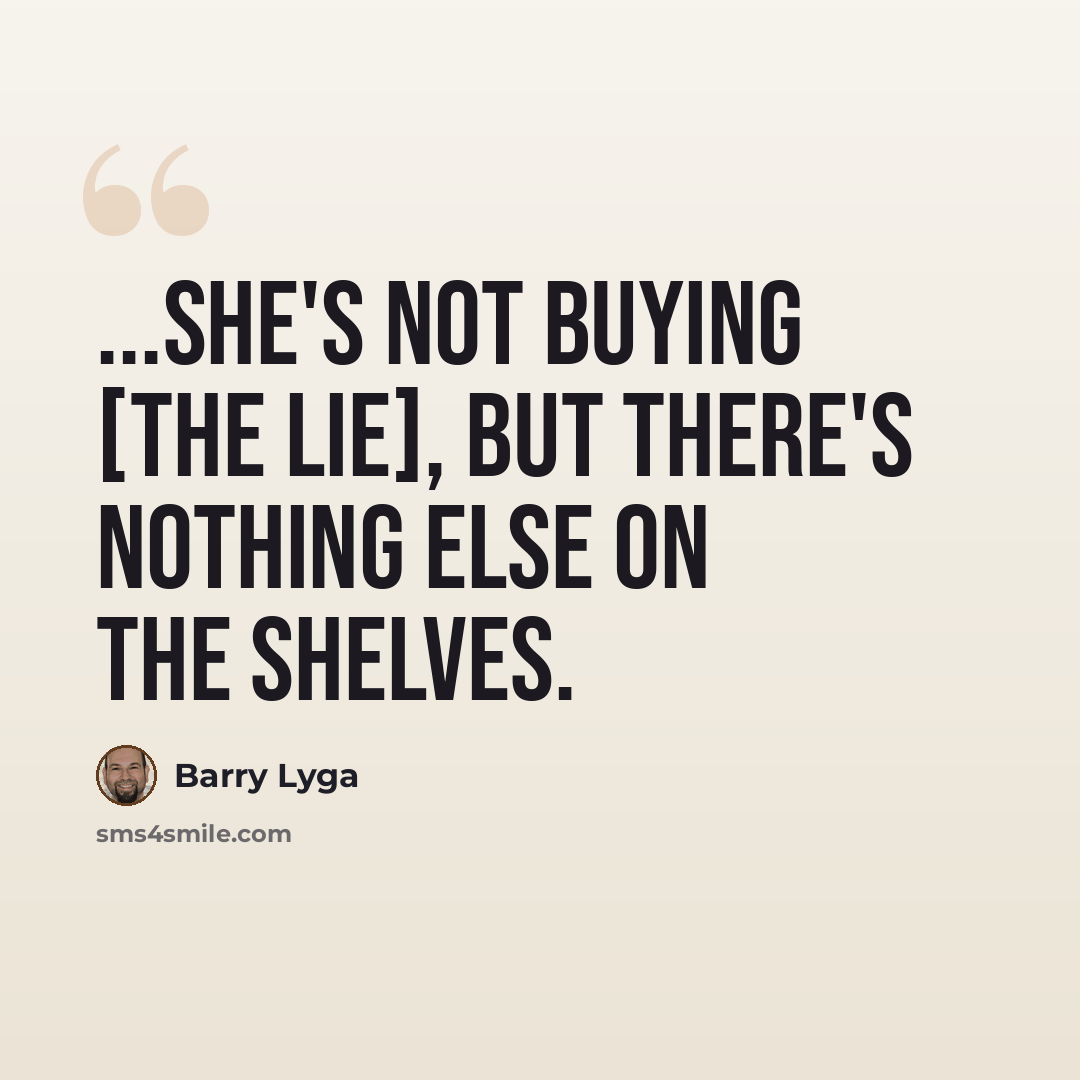 “...She's not buying [the lie], but there's nothing else on the shelves.” quote by Barry Lyga