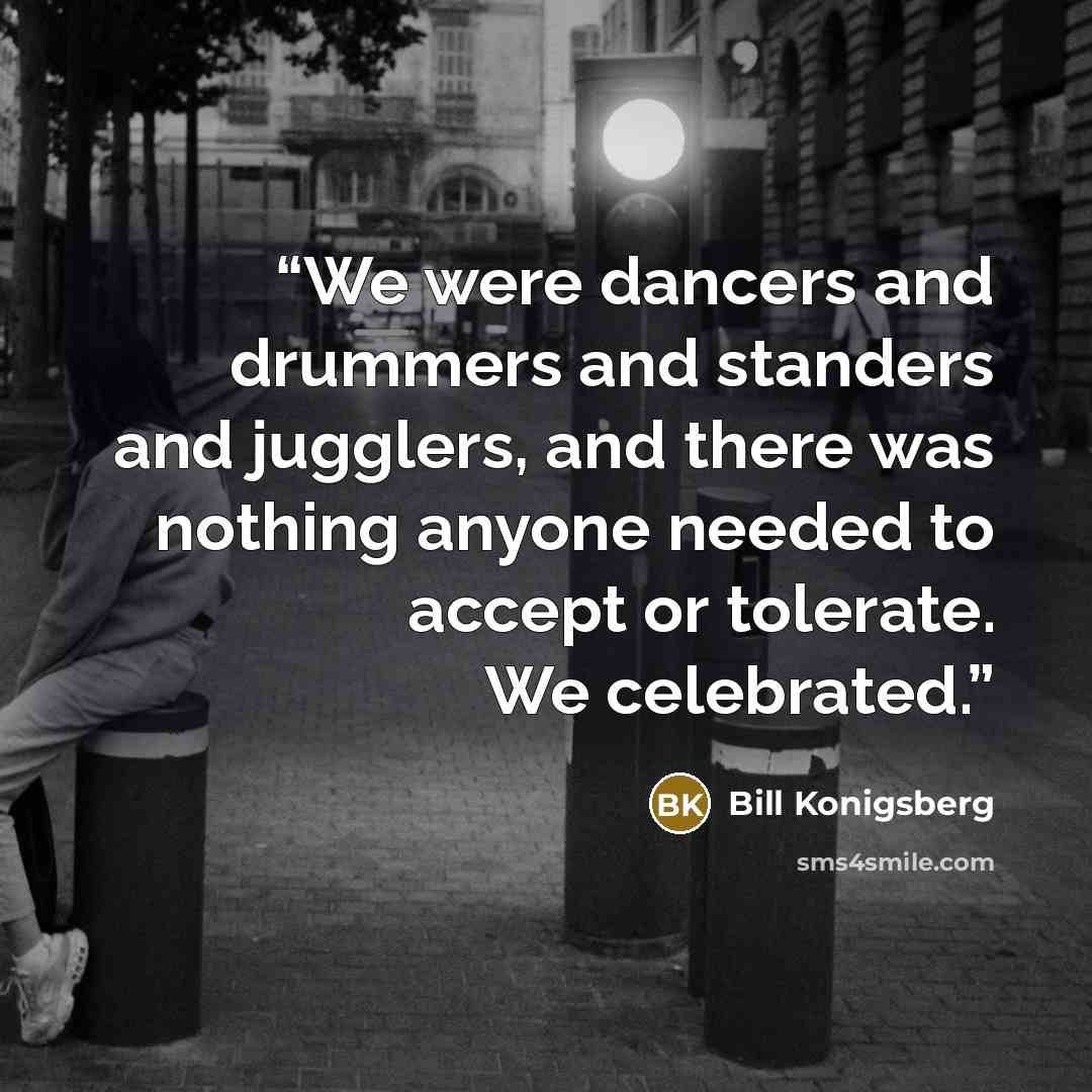 “We were dancers and drummers and standers and jugglers, and there was nothing anyone needed to accept or tolerate. We celebrated.” quote by Bill Konigsberg