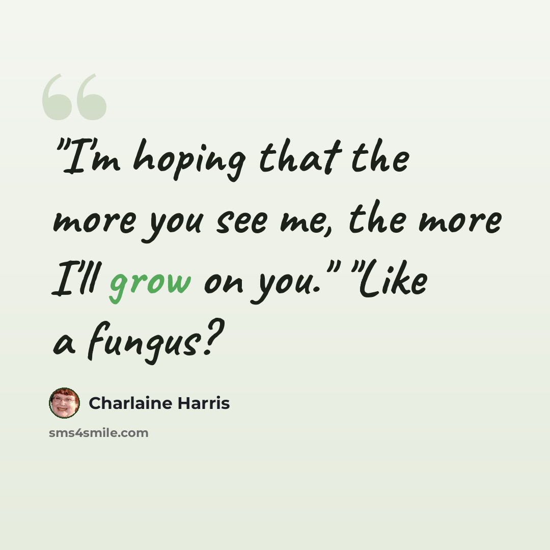 “"I'm hoping that the more you see me, the more I'll grow on you." "Like a fungus?” quote by Charlaine Harris