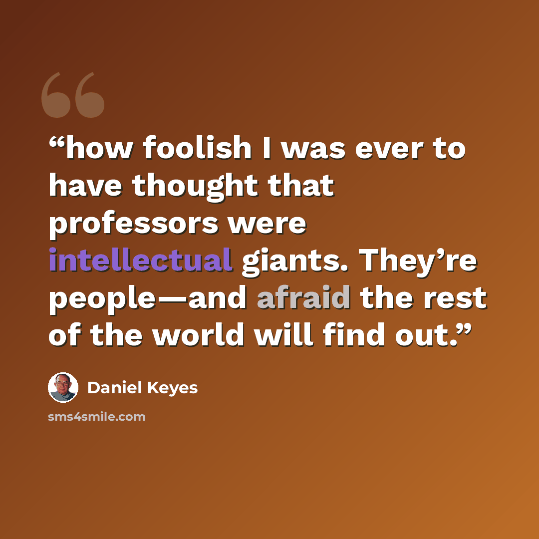 “how foolish I was ever to have thought that professors were intellectual giants. They’re people—and afraid the rest of the world will find out.” quote by Daniel Keyes
