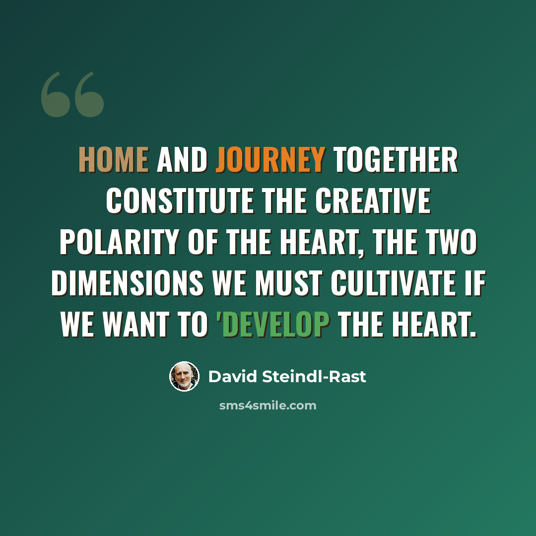 “Home and journey together constitute the creative polarity of the heart, the two dimensions we must cultivate if we want to 'develop the heart.” quote by David Steindl-Rast