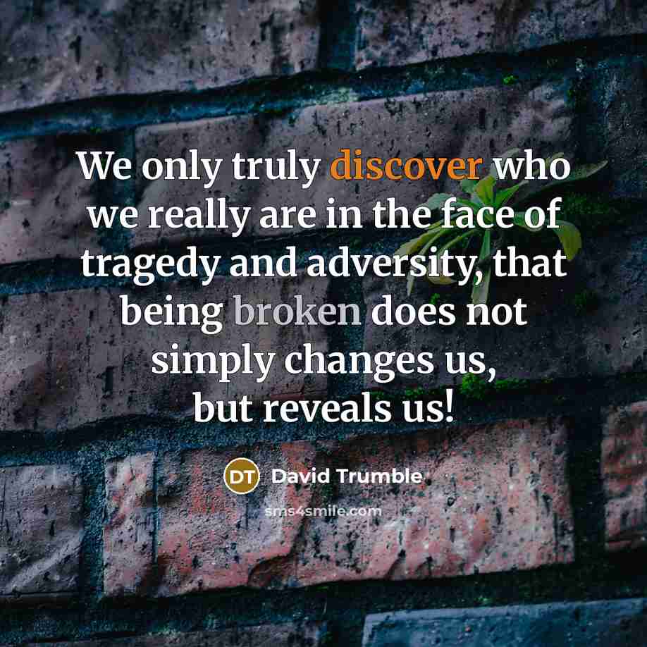 “We only truly discover who we really are in the face of tragedy and adversity, that being broken does not simply changes us, but reveals us!” quote by David Trumble
