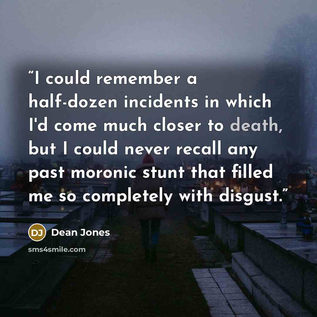 “I could remember a half-dozen incidents in which I'd come much closer to death, but I could never recall any past moronic stunt that filled me so completely with disgust.” quote by Dean Jones