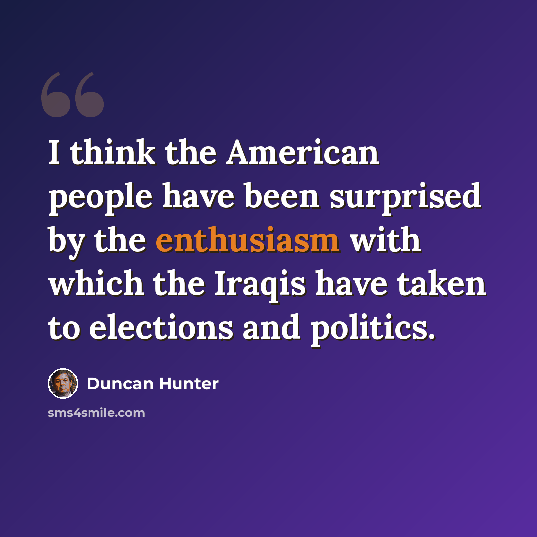 “I think the American people have been surprised by the enthusiasm with which the Iraqis have taken to elections and politics.” quote by Duncan Hunter