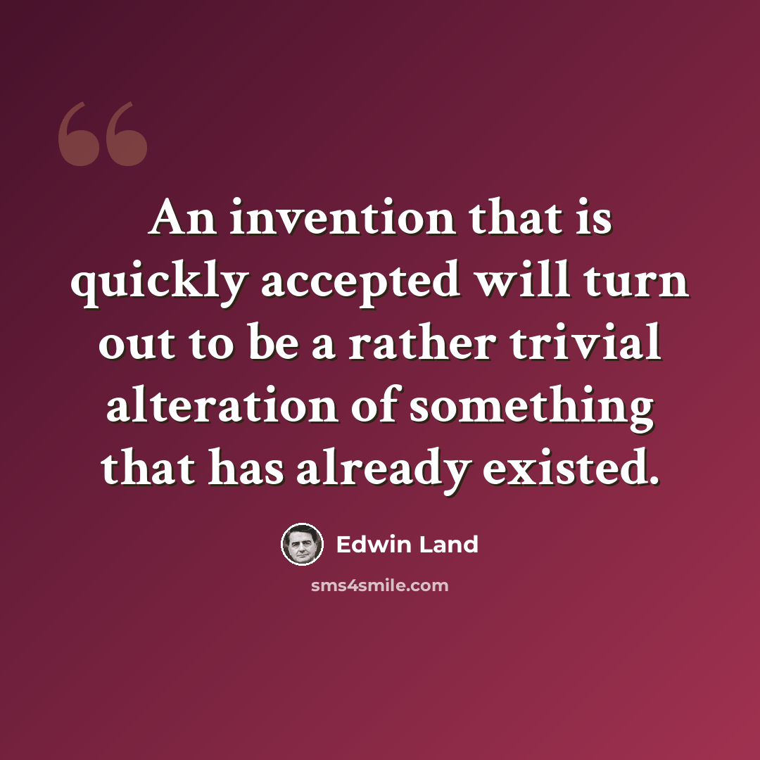 “An invention that is quickly accepted will turn out to be a rather trivial alteration of something that has already existed.” quote by Edwin Land