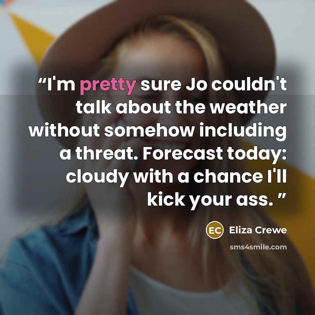 “I'm pretty sure Jo couldn't talk about the weather without somehow including a threat. Forecast today: cloudy with a chance I'll kick your ass.” quote by Eliza Crewe