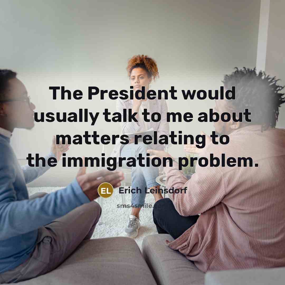 “The President would usually talk to me about matters relating to the immigration problem.” quote by Erich Leinsdorf