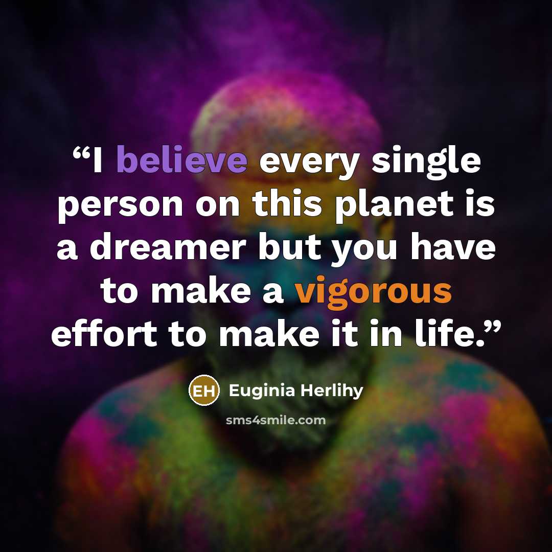 “I believe every single person on this planet is a dreamer but you have to make a vigorous effort to make it in life.” quote by Euginia Herlihy