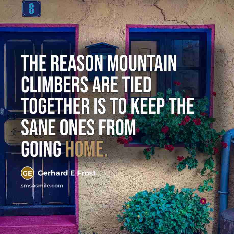 “The reason mountain climbers are tied together is to keep the sane ones from going home.” quote by Gerhard E Frost