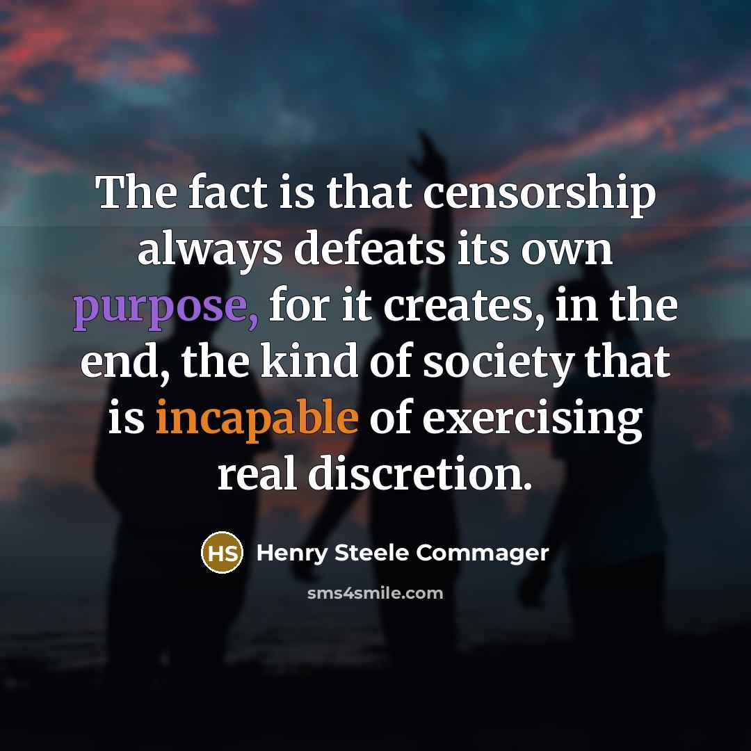 “The fact is that censorship always defeats its own purpose, for it creates, in the end, the kind of society that is incapable of exercising real discretion.” quote by Henry Steele Commager