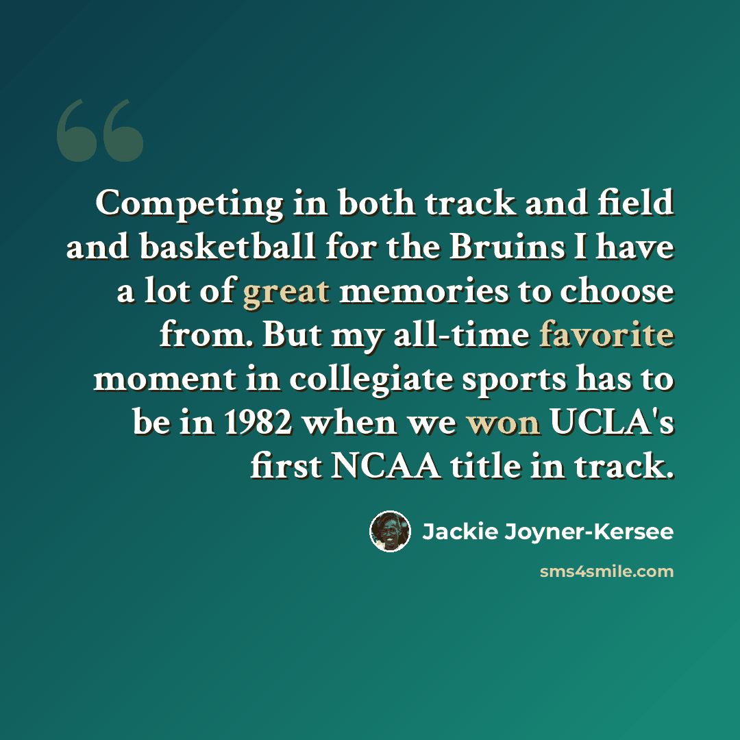 “Competing in both track and field and basketball for the Bruins I have a lot of great memories to choose from. But my all-time favorite moment in collegiate sports has to be in 1982 when we won UCLA's first NCAA title in track.” quote by Jackie Joyner-Kersee