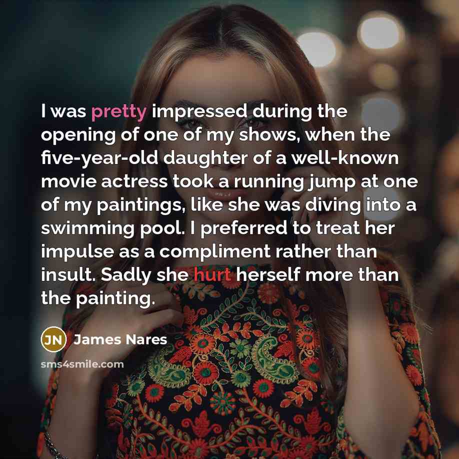 “I was pretty impressed during the opening of one of my shows, when the five-year-old daughter of a well-known movie actress took a running jump at one of my paintings, like she was diving into a swimming pool. I preferred to treat her impulse as a compliment rather than insult. Sadly she hurt…” quote by James Nares