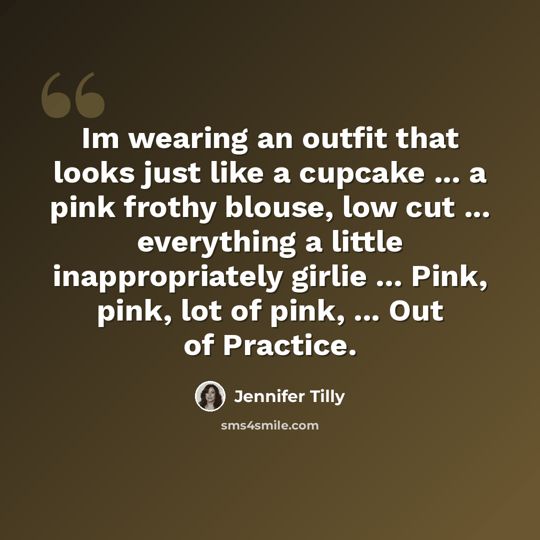 “Im wearing an outfit that looks just like a cupcake ... a pink frothy blouse, low cut ... everything a little inappropriately girlie ... Pink, pink, lot of pink, ... Out of Practice.” quote by Jennifer Tilly