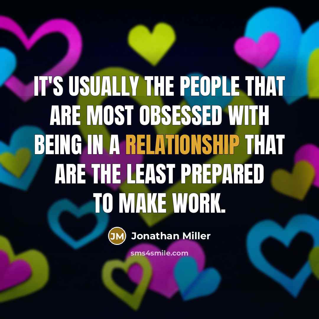 “It's usually the people that are most obsessed with being in a relationship that are the least prepared to make work.” quote by Jonathan Miller