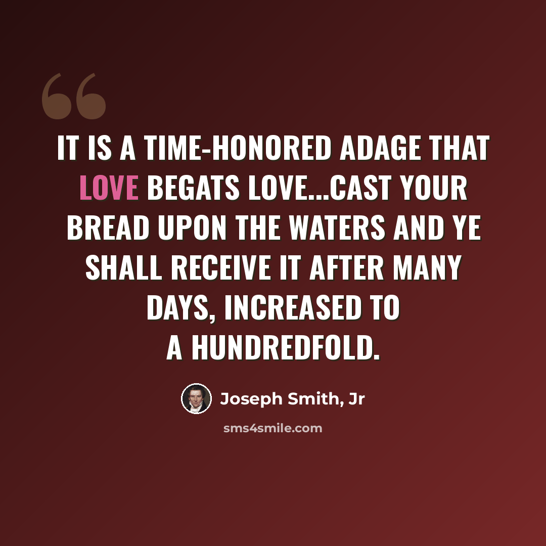 “It is a time-honored adage that love begats love...cast your bread upon the waters and ye shall receive it after many days, increased to a hundredfold.” quote by Joseph Smith, Jr