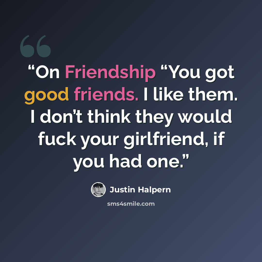 “On Friendship “You got good friends. I like them. I don’t think they would fuck your girlfriend, if you had one.” quote by Justin Halpern