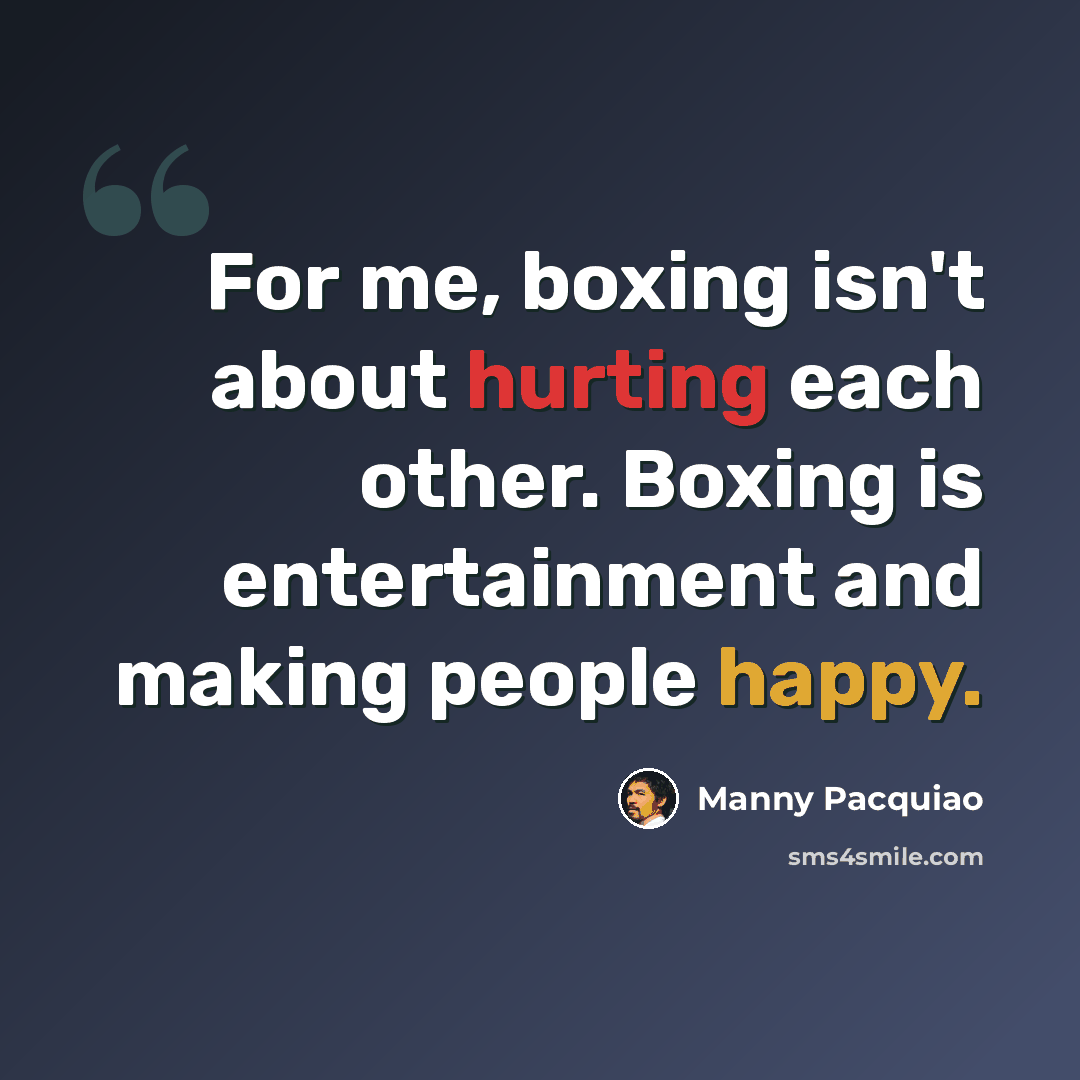 “For me, boxing isn't about hurting each other. Boxing is entertainment and making people happy.” quote by Manny Pacquiao