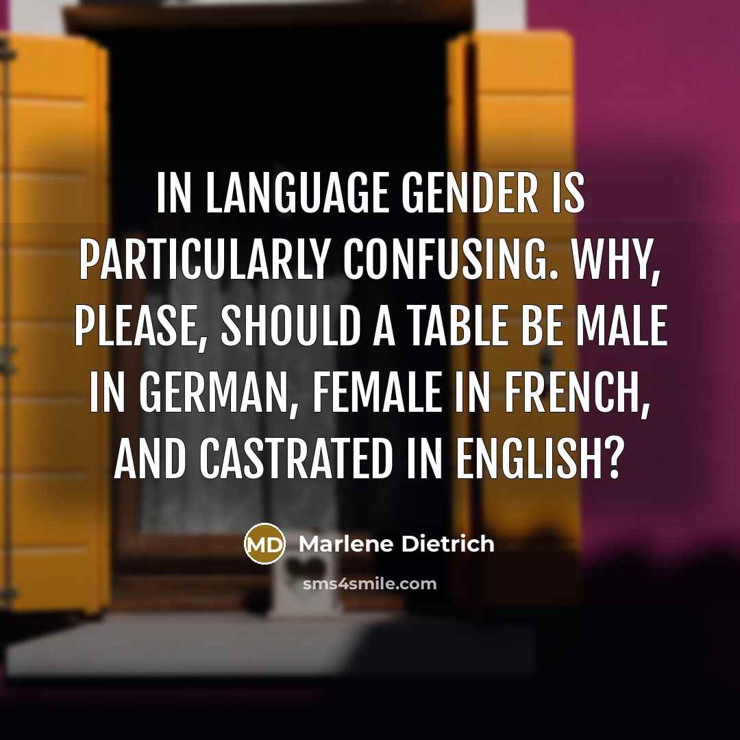 “In language gender is particularly confusing. Why, please, should a table be male in German, female in French, and castrated in English?” quote by Marlene Dietrich