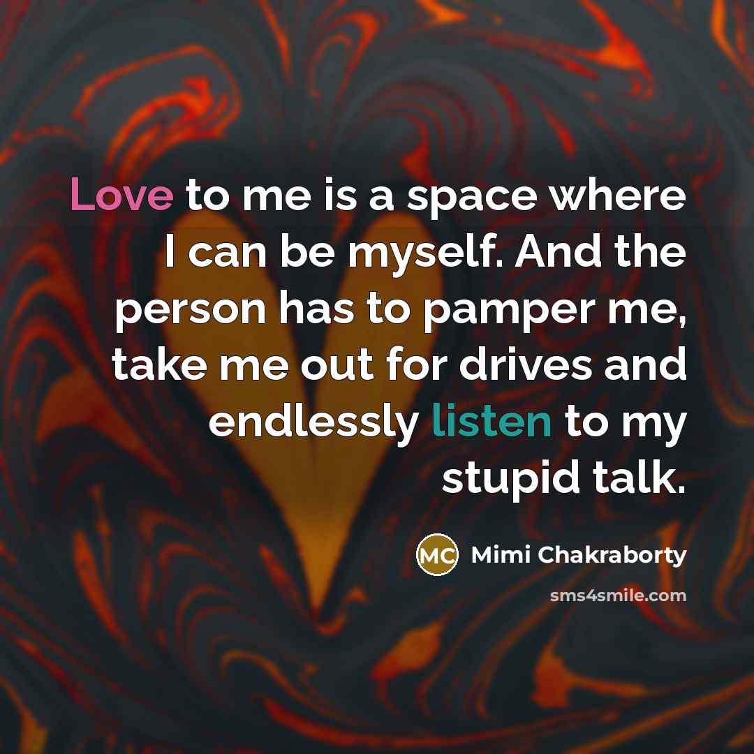 “Love to me is a space where I can be myself. And the person has to pamper me, take me out for drives and endlessly listen to my stupid talk.” quote by Mimi Chakraborty
