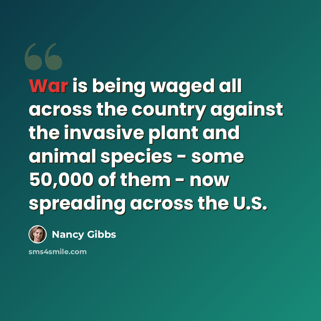 “War is being waged all across the country against the invasive plant and animal species - some 50,000 of them - now spreading across the U.S.” quote by Nancy Gibbs